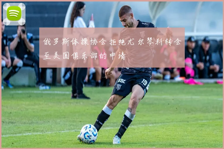 俄罗斯体操协会拒绝尤尔琴科转会至美国俱乐部的申请