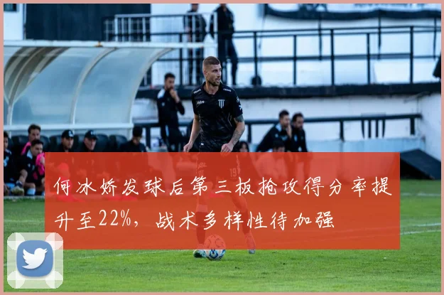 何冰娇发球后第三板抢攻得分率提升至22%，战术多样性待加强
