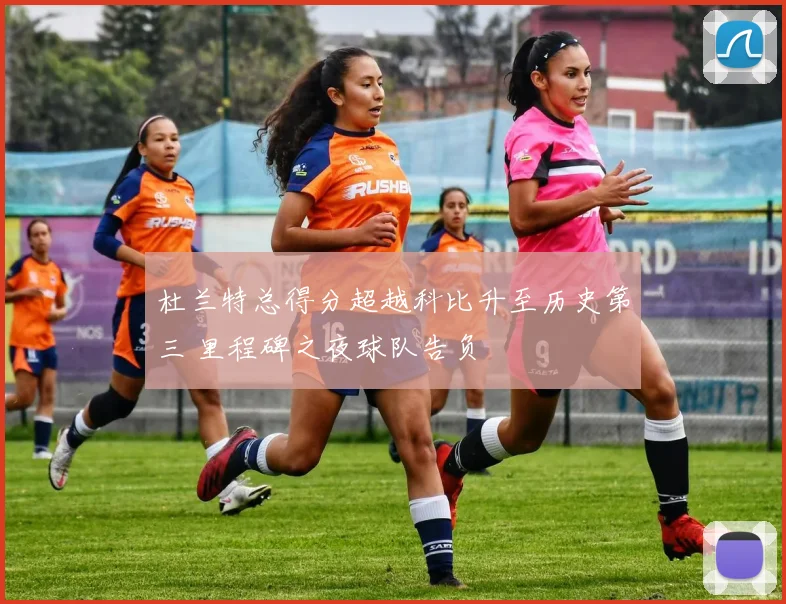 杜兰特总得分超越科比升至历史第三 里程碑之夜球队告负