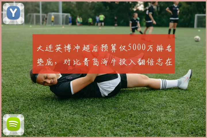 大连英博冲超后预算仅5000万排名垫底，对比青岛海牛投入翻倍志在保级差异鲜明