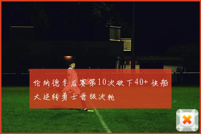 伦纳德季后赛第10次砍下40+ 快船大逆转勇士晋级次轮