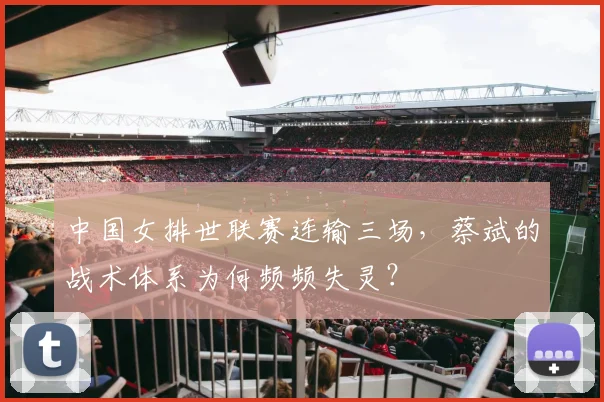 中国女排世联赛连输三场，蔡斌的战术体系为何频频失灵？