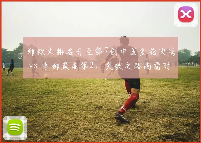 郑钦文排名升至第7创中国金花次高 vs 李娜最高第2，突破之路尚需时日